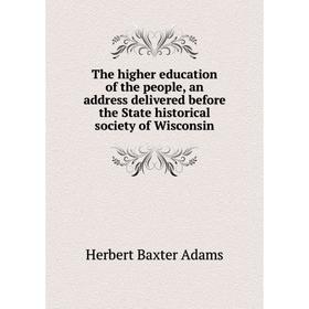 

Книга The higher education of the people, an address delivered before the State historical society of Wisconsin. Adams Herbert Baxter