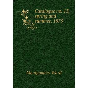 

Книга Catalogue no. 13, spring and summer, 1875. Montgomery Ward