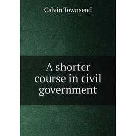 

Книга A shorter course in civil government. Calvin Townsend