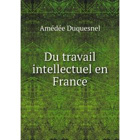 

Книга Du travail intellectuel en France. Amédée Duquesnel