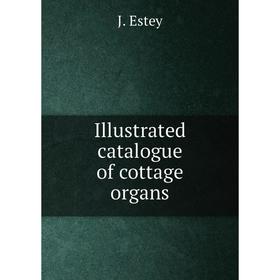 

Книга Illustrated catalogue of cottage organs. J. Estey