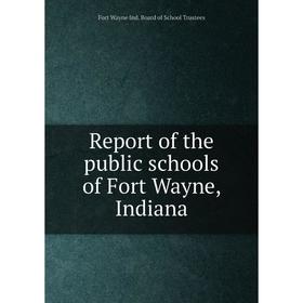 

Книга Report of the public schools of Fort Wayne, Indiana. Fort Wayne Ind. Board of School Trustees