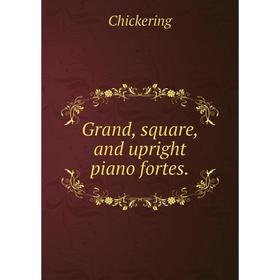 

Книга Grand, square, and upright piano fortes. Chickering