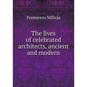 

Книга The lives of celebrated architects, ancient and modern. Francesco Milizia