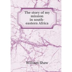 

Книга The story of my mission in south-eastern Africa. William Shaw