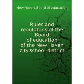 

Книга Rules and regulatons of the Board of education of the New Haven city school district. New Haven. Board of education