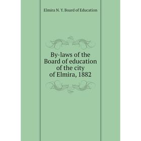 

Книга By-laws of the Board of education of the city of Elmira, 1882. Elmira N. Y. Board of Education