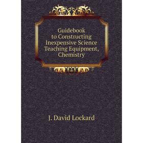

Книга Guidebook to Constructing Inexpensive Science Teaching Equipment, Chemistry. J. David Lockard