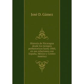 

Книга Historia de Nicaragua desde los tiempos prehistoricos hasta 1860, en sus relaciones con España, México y Centro América. José D. Gámez