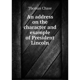 

Книга An address on the character and example of President Lincoln. Thomas Chase