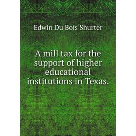 

Книга A mill tax for the support of higher educational institutions in Texas. Edwin Du Bois Shurter