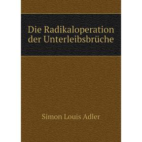 

Книга Die Radikaloperation der Unterleibsbrüche. Simon Louis Adler
