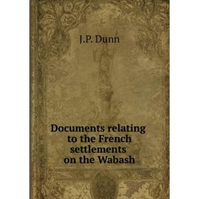 

Книга Documents relating to the French settlements on the Wabash. J. P. Dunn