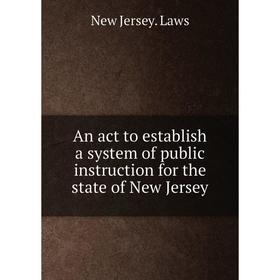 

Книга An act to establish a system of public instruction for the state of New Jersey. New Jersey. Laws