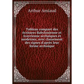 

Книга Tableau comparé des écritures Babylonienne et Assyrienne archaïques et modernes, avec classement des signes d'après leur forme archaïque