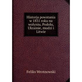 

Книга Historja powstania w 1831 roku na wolyniu, Podolu, Ukrainie, mudzi i Litwie. Feliks Wrotnowski