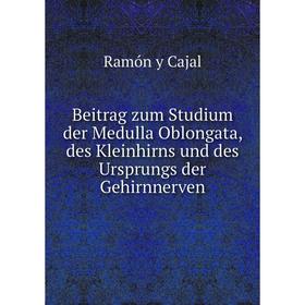 

Книга Beitrag zum Studium der Medulla Oblongata, des Kleinhirns und des Ursprungs der Gehirnnerven. Ramón y Cajal