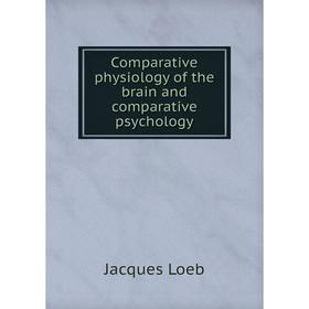 

Книга Comparative physiology of the brain and comparative psychology. Jacques Loeb