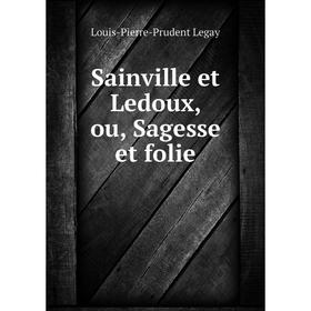 

Книга Sainville et Ledoux, ou, Sagesse et folie. Louis-Pierre-Prudent Legay