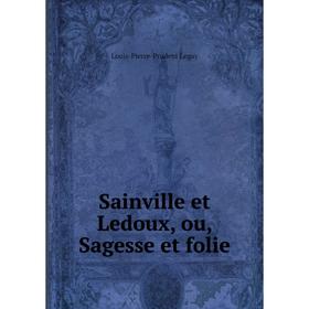 

Книга Sainville et Ledoux, ou, Sagesse et folie. Louis-Pierre-Prudent Legay