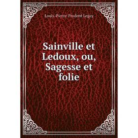 

Книга Sainville et Ledoux, ou, Sagesse et folie. Louis-Pierre-Prudent Legay