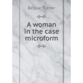 

Книга A woman in the case microform. Bessie Turner