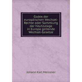

Книга Codex der europäischen Wechsel-Rechte oder Sammlung der heutzutage in Europa geltende Wechsel-Gesetze. Johann Karl Meissner