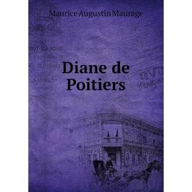 

Книга Diane de Poitiers. Maurice Augustin Maurage