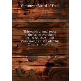 

Книга Thirteenth annual report of the Vancouver Board of Trade, 1899-1900, Vancouver, British Columbia, Canada microform. Vancouver Board of Trade