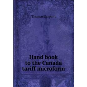 

Книга Hand book to the Canada tariff microform. Thomas Sargant