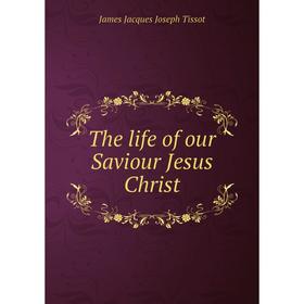 

Книга The life of our Saviour Jesus Christ. James Jacques Joseph Tissot