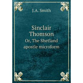 

Книга Sinclair ThomsonOr, The Shetland apostle microform. J. A. Smith