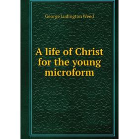 

Книга A life of Christ for the young microform. George Ludington Weed