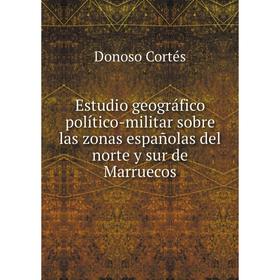 

Книга Estudio geográfico político-militar sobre las zonas españolas del norte y sur de Marruecos. Donoso Cortés