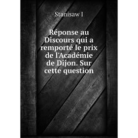 

Книга Réponse au Discours qui a remporté le prix de l'Académie de Dijon. Sur cette question. Stanisaw I