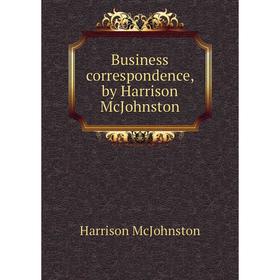 

Книга Business correspondence, by Harrison McJohnston. Harrison McJohnston