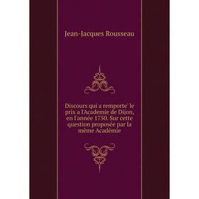

Книга Discours qui a remporte' le prix a l'Academie de Dijon, en l'année 1750. Sur cette question proposée par la même Académie. Jean-Jacques Rousseau