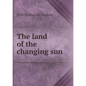 

Книга The land of the changing sun. Will Nathaniel Harben