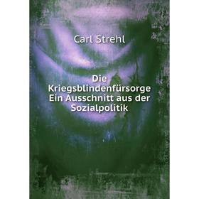 

Книга Die Kriegsblindenfürsorge Ein Ausschnitt aus der Sozialpolitik. Carl Strehl