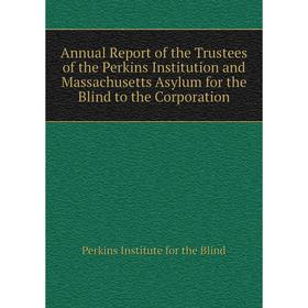 

Книга Annual Report of the Trustees of the Perkins Institution and Massachusetts Asylum for the Blind to the Corporation. Perkins Institute for the Bl