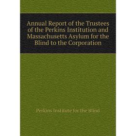 

Книга Annual Report of the Trustees of the Perkins Institution and Massachusetts Asylum for the Blind to the Corporation. Perkins Institute for the Bl