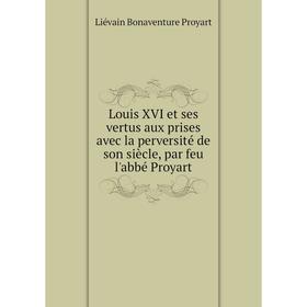

Книга Louis XVI et ses vertus aux prises avec la perversité de son siècle, par feu l'abbé Proyart