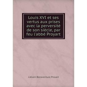 

Книга Louis XVI et ses vertus aux prises avec la perversité de son siècle, par feu l'abbé Proyart