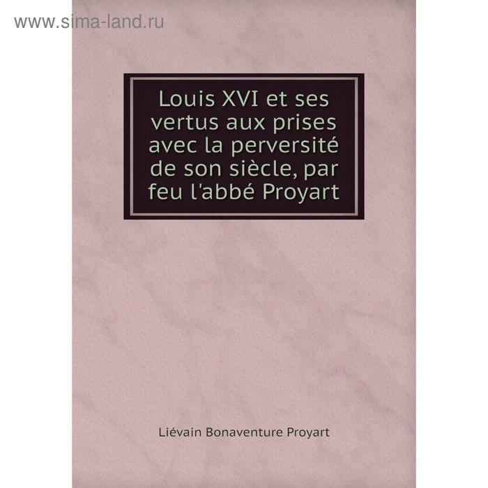 фото Книга louis xvi et ses vertus aux prises avec la perversité de son siècle, par feu l'abbé proyart nobel press