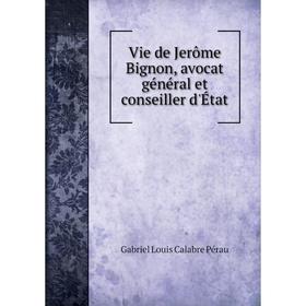 

Книга Vie de Jerôme BigNon, avocat général et conseiller d'État. Gabriel Louis Calabre Pérau