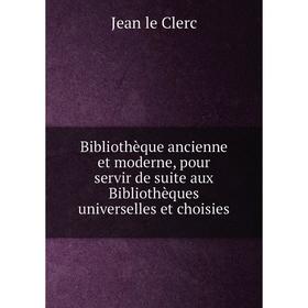 

Книга Bibliothèque ancienne et moderne, pour servir de suite aux Bibliothèques universelles et choisies. Jean le Clerc