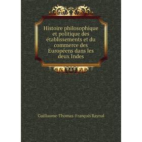 

Книга Histoire philosophique et politique des établissements et du commerce des Européens dans les deux Indes. Guillaume-Thomas-François Raynal