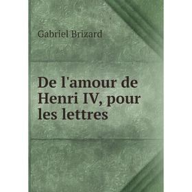 

Книга De l'amour de Henri IV, pour les lettres. Gabriel Brizard