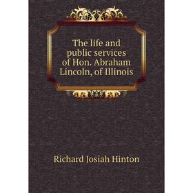 

Книга The life and public services of Hon. Abraham Lincoln, of Illinois. Richard Josiah Hinton