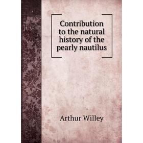 

Книга Contribution to the natural history of the pearly nautilus. Arthur Willey